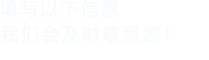 填寫(xiě)以下信息，我們會(huì)及時(shí)聯(lián)系您！